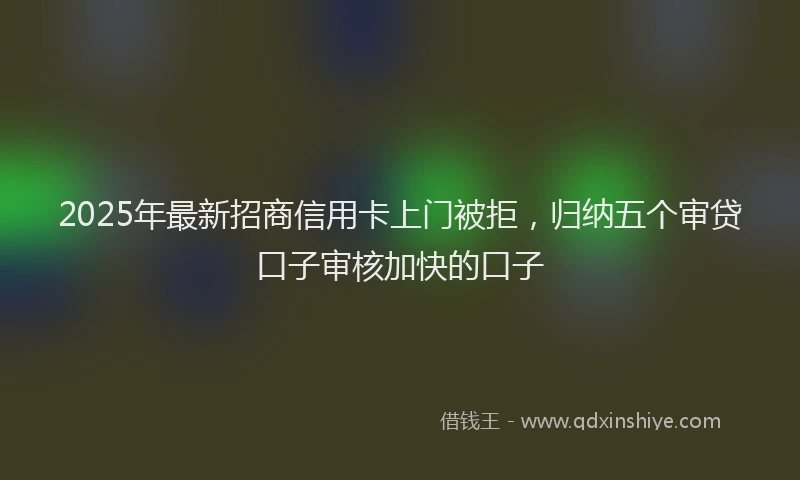 2025年最新招商信用卡上门被拒，归纳五个审贷口子审核加快的口子