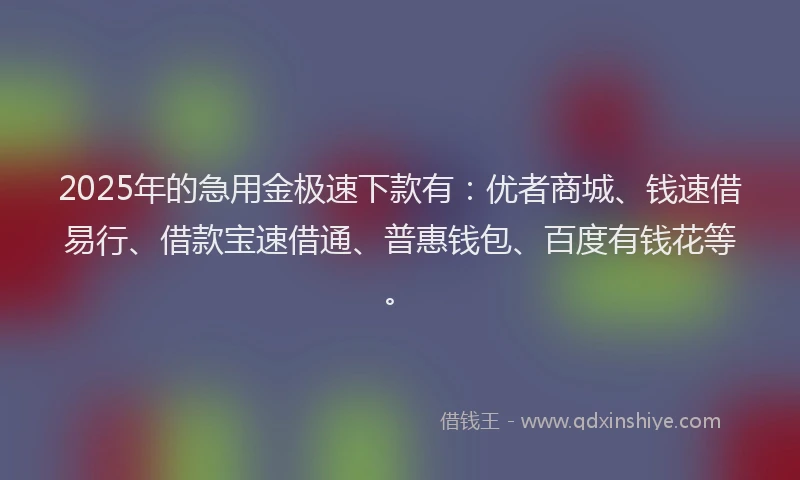2025年的急用金极速下款有：优者商城、钱速借易行、借款宝速借通、普惠钱包、百度有钱花等。