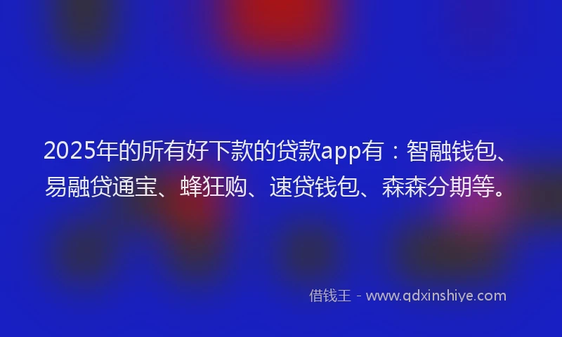 2025年的所有好下款的贷款app有：智融钱包、易融贷通宝、蜂狂购、速贷钱包、森森分期等。