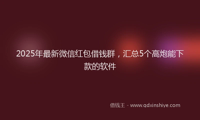 2025年最新微信红包借钱群，汇总5个高炮能下款的软件