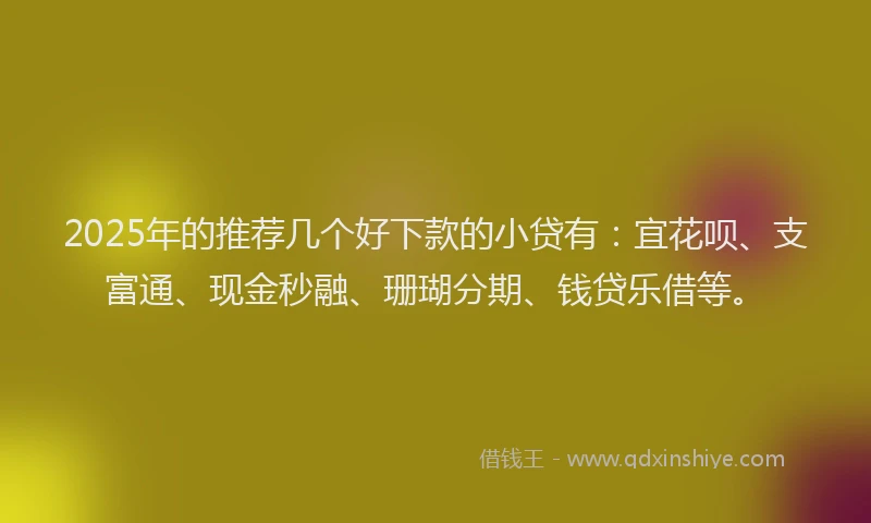 2025年的推荐几个好下款的小贷有：宜花呗、支富通、现金秒融、珊瑚分期、钱贷乐借等。