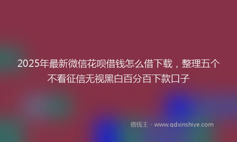 2025年最新微信花呗借钱怎么借下载，整理五个不看征信无视黑白百分百下款口子