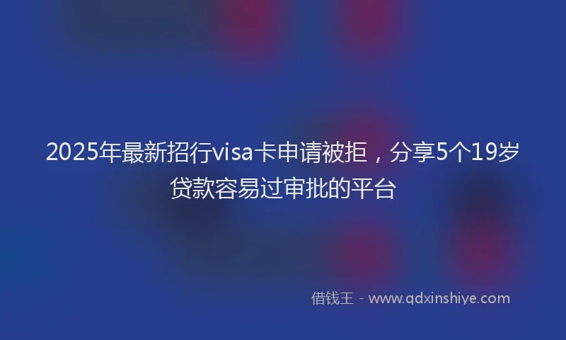 2025年最新招行visa卡申请被拒，分享5个19岁贷款容易过审批的平台