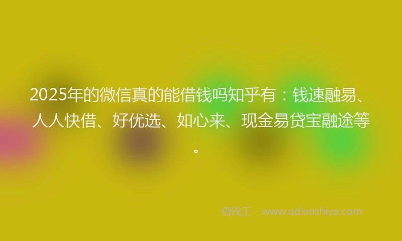 2025年的微信真的能借钱吗知乎有：钱速融易、人人快借、好优选、如心来、现金易贷宝融途等。