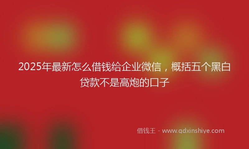 2025年最新怎么借钱给企业微信，概括五个黑白贷款不是高炮的口子