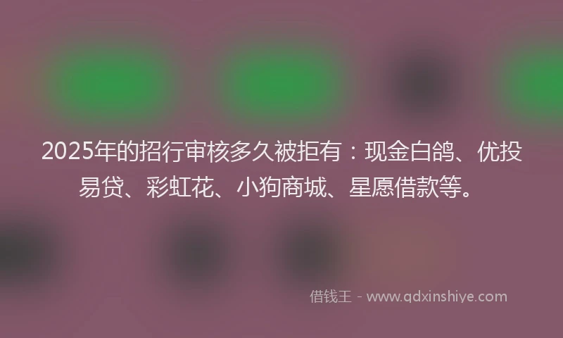 2025年的招行审核多久被拒有：现金白鸽、优投易贷、彩虹花、小狗商城、星愿借款等。