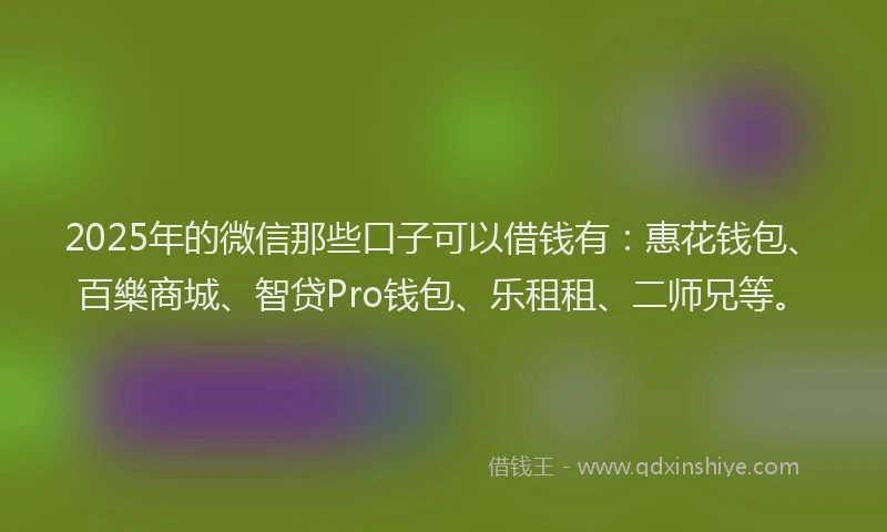 2025年的微信那些口子可以借钱有：惠花钱包、百樂商城、智贷Pro钱包、乐租租、二师兄等。
