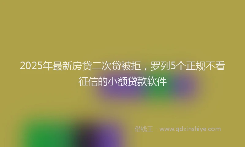 2025年最新房贷二次贷被拒，罗列5个正规不看征信的小额贷款软件