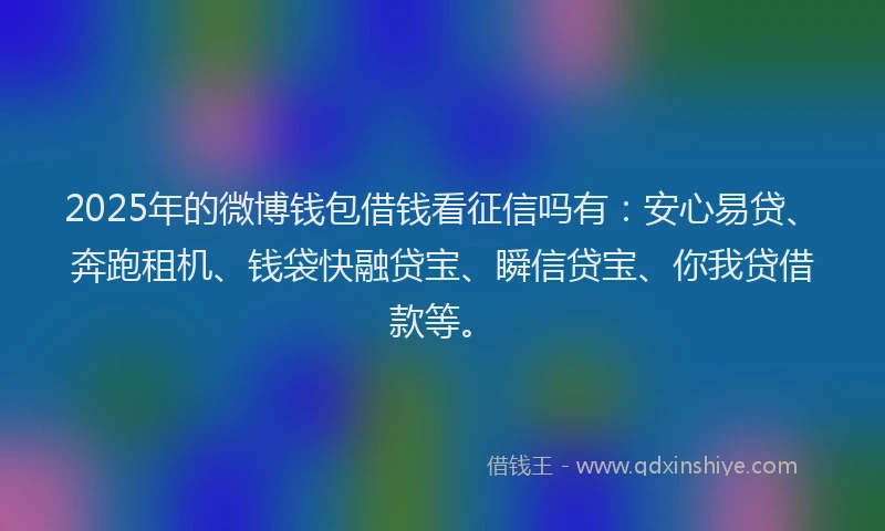 2025年的微博钱包借钱看征信吗有：安心易贷、奔跑租机、钱袋快融贷宝、瞬信贷宝、你我贷借款等。