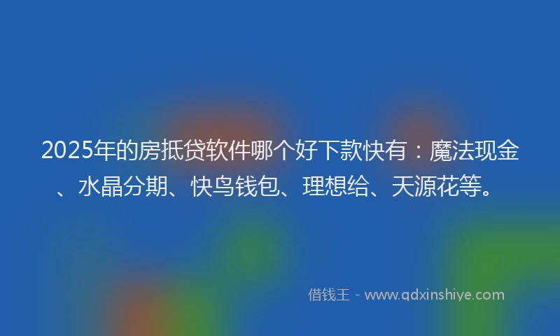 2025年的房抵贷软件哪个好下款快有：魔法现金、水晶分期、快鸟钱包、理想给、天源花等。