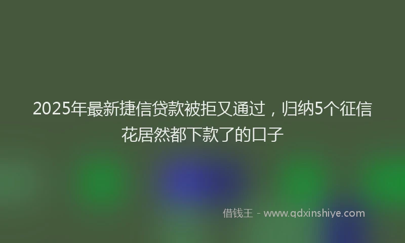 2025年最新捷信贷款被拒又通过，归纳5个征信花居然都下款了的口子
