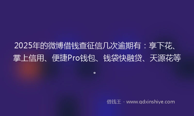 2025年的微博借钱查征信几次逾期有：享下花、掌上信用、便捷Pro钱包、钱袋快融贷、天源花等。