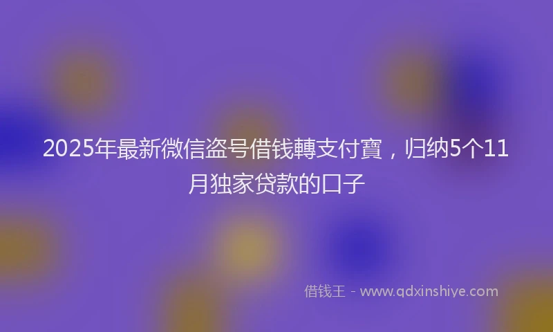2025年最新微信盗号借钱轉支付寶，归纳5个11月独家贷款的口子
