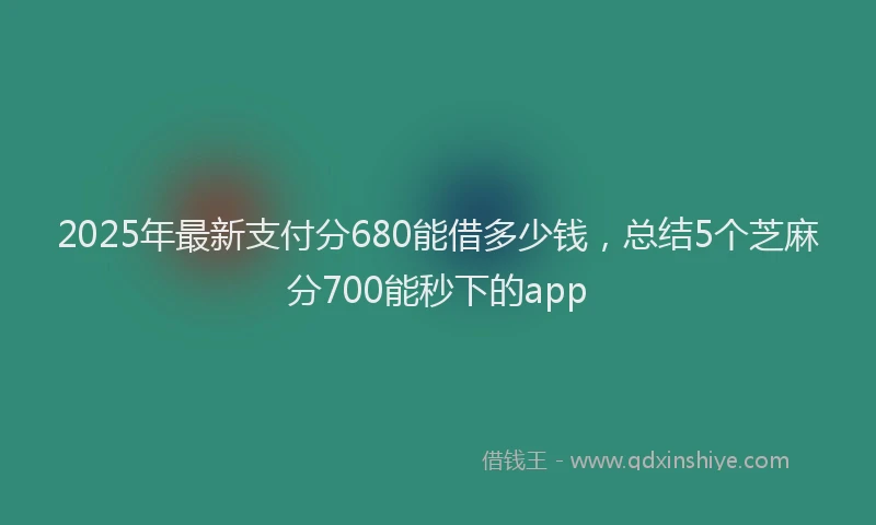 2025年最新支付分680能借多少钱，总结5个芝麻分700能秒下的app