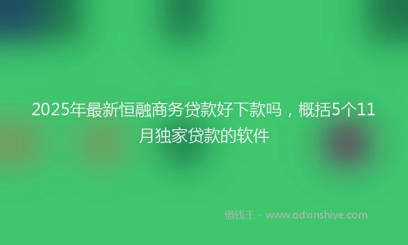 2025年最新恒融商务贷款好下款吗，概括5个11月独家贷款的软件