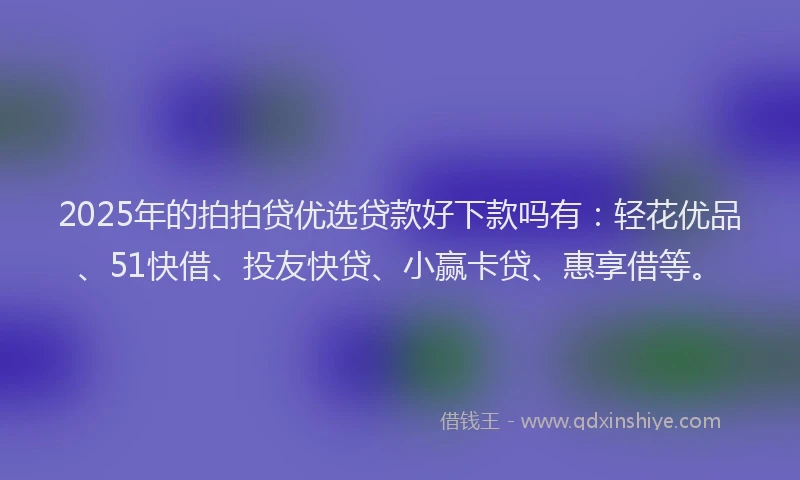 2025年的拍拍贷优选贷款好下款吗有：轻花优品、51快借、投友快贷、小赢卡贷、惠享借等。