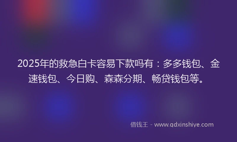 2025年的救急白卡容易下款吗有：多多钱包、金速钱包、今日购、森森分期、畅贷钱包等。