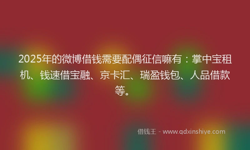 2025年的微博借钱需要配偶征信嘛有：掌中宝租机、钱速借宝融、京卡汇、瑞盈钱包、人品借款等。