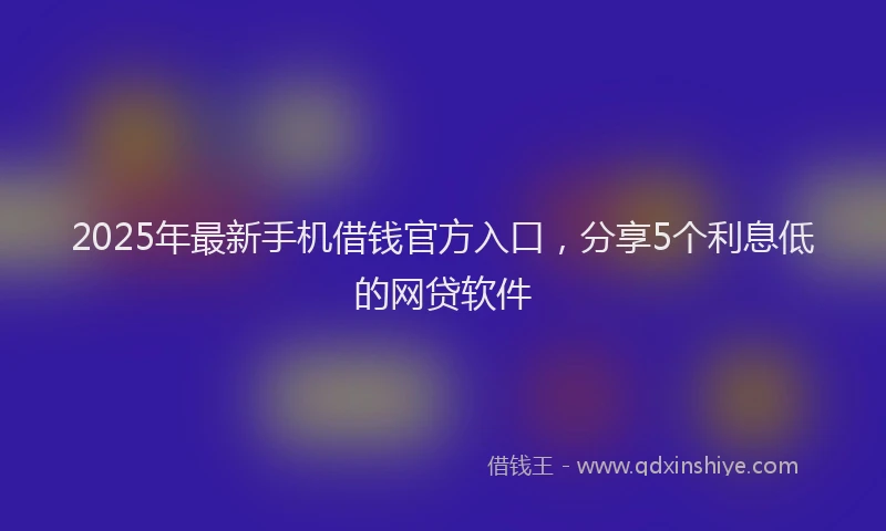 2025年最新手机借钱官方入口，分享5个利息低的网贷软件