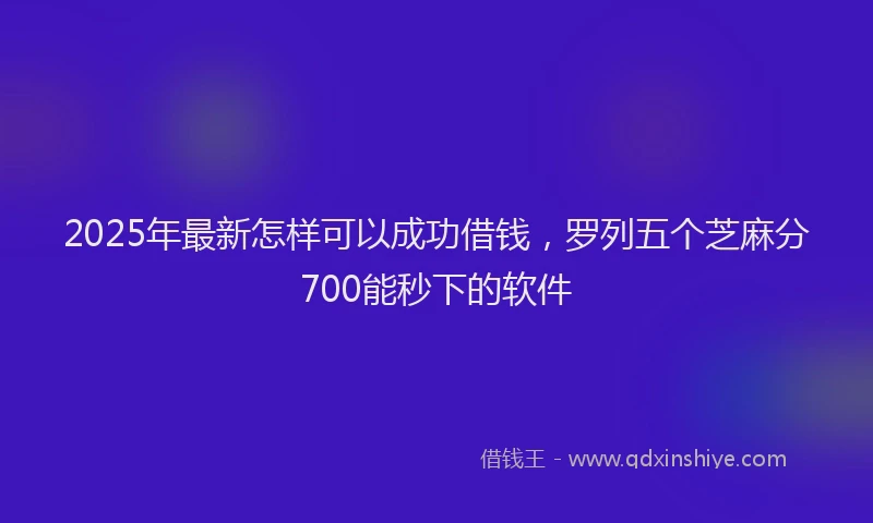 2025年最新怎样可以成功借钱，罗列五个芝麻分700能秒下的软件