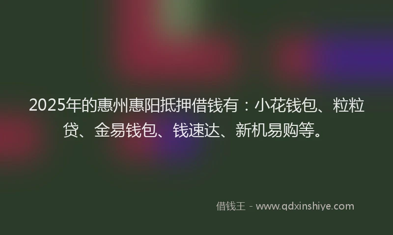 2025年的惠州惠阳抵押借钱有：小花钱包、粒粒贷、金易钱包、钱速达、新机易购等。