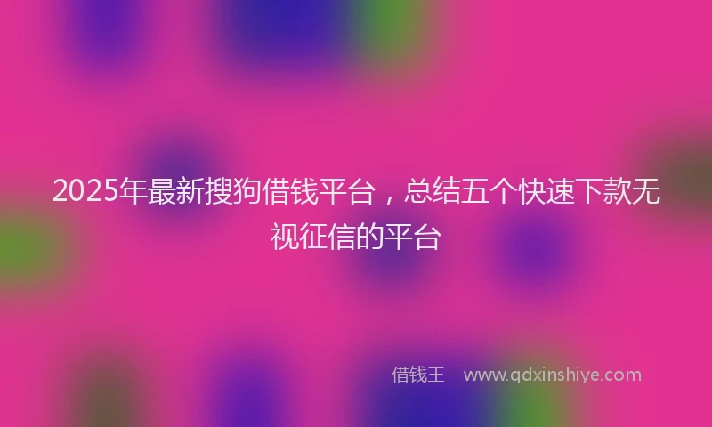 2025年最新搜狗借钱平台，总结五个快速下款无视征信的平台