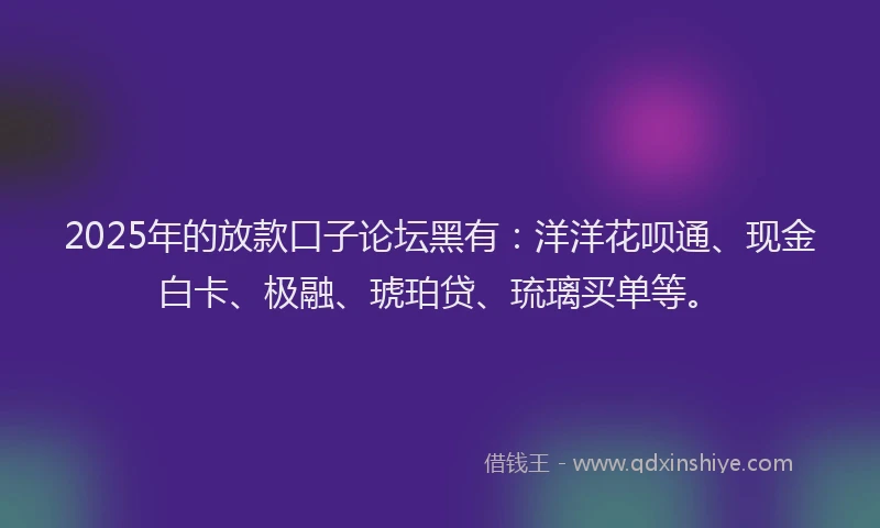 2025年的放款口子论坛黑有：洋洋花呗通、现金白卡、极融、琥珀贷、琉璃买单等。