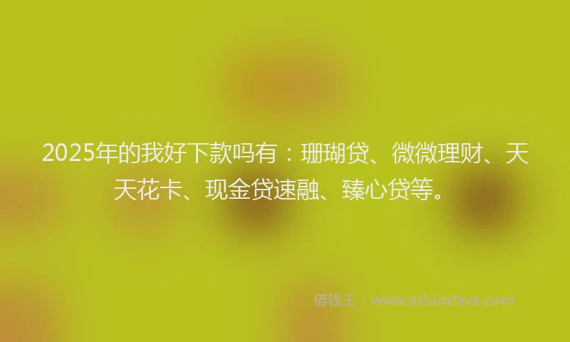 2025年的我好下款吗有：珊瑚贷、微微理财、天天花卡、现金贷速融、臻心贷等。
