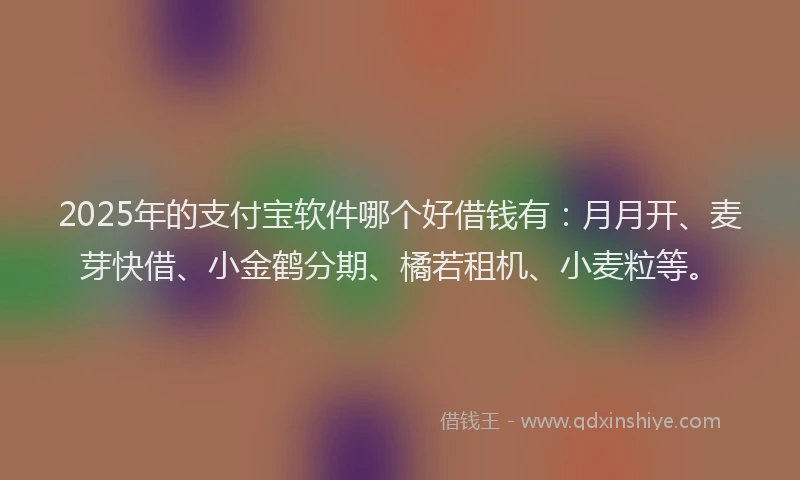 2025年的支付宝软件哪个好借钱有：月月开、麦芽快借、小金鹤分期、橘若租机、小麦粒等。