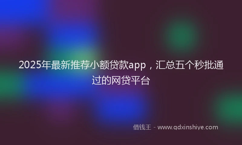 2025年最新推荐小额贷款app，汇总五个秒批通过的网贷平台