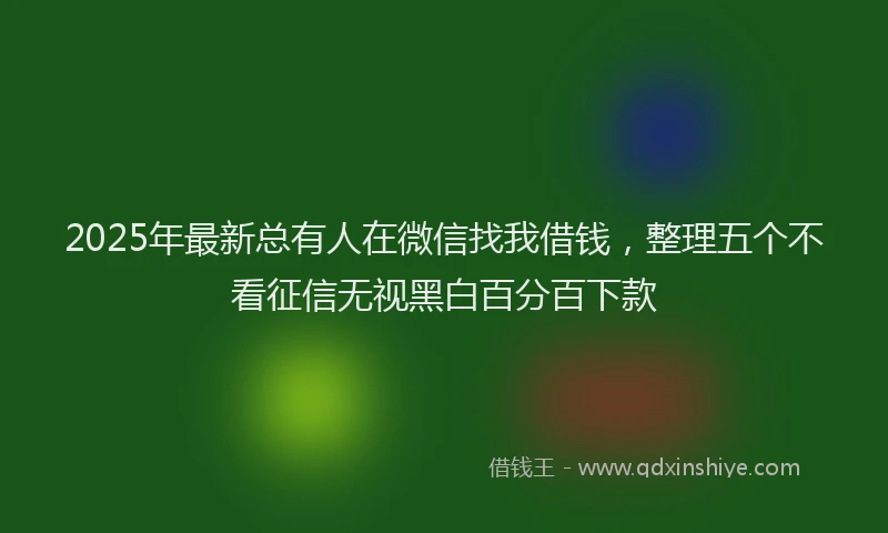 2025年最新总有人在微信找我借钱，整理五个不看征信无视黑白百分百下款
