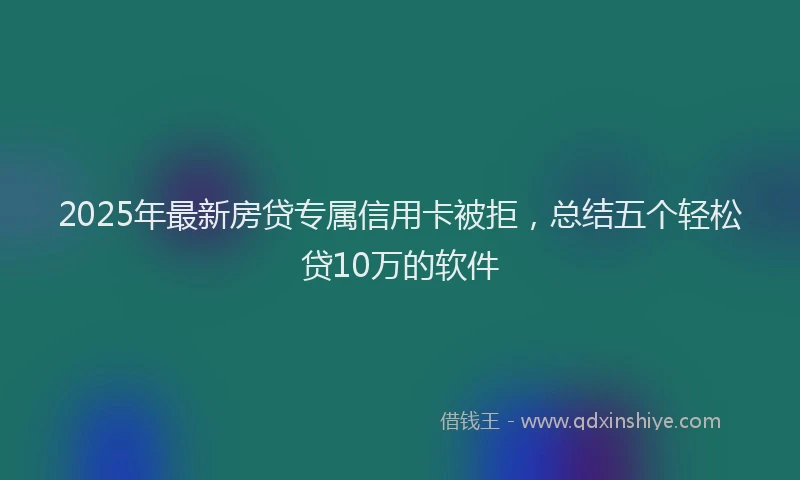 2025年最新房贷专属信用卡被拒，总结五个轻松贷10万的软件
