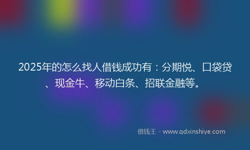 2025年的怎么找人借钱成功有：分期悦、口袋贷、现金牛、移动白条、招联金融等。