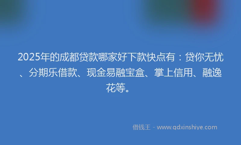 2025年的成都贷款哪家好下款快点有：贷你无忧、分期乐借款、现金易融宝盒、掌上信用、融逸花等。