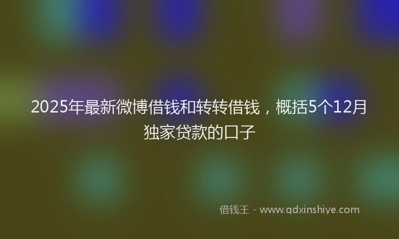 2025年最新微博借钱和转转借钱，概括5个12月独家贷款的口子