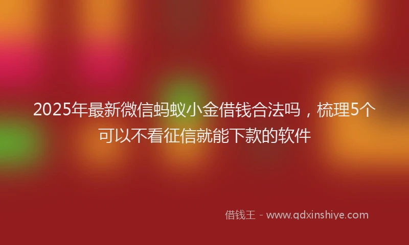2025年最新微信蚂蚁小金借钱合法吗，梳理5个可以不看征信就能下款的软件