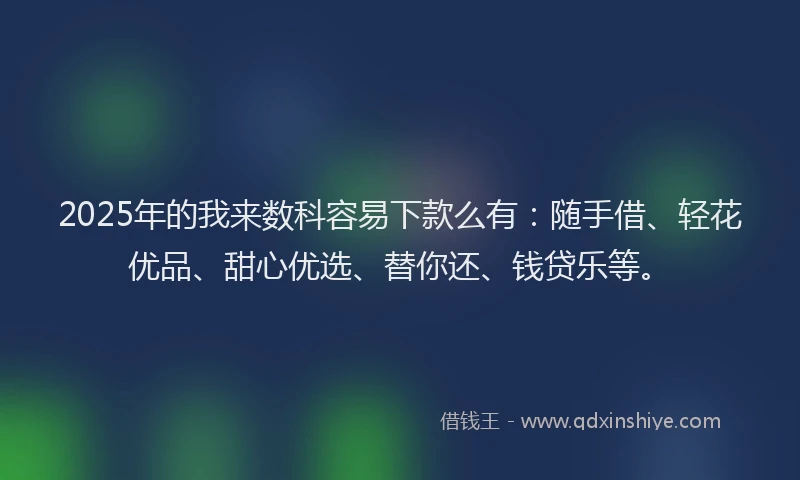 2025年的我来数科容易下款么有：随手借、轻花优品、甜心优选、替你还、钱贷乐等。