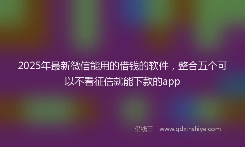 2025年最新微信能用的借钱的软件，整合五个可以不看征信就能下款的app