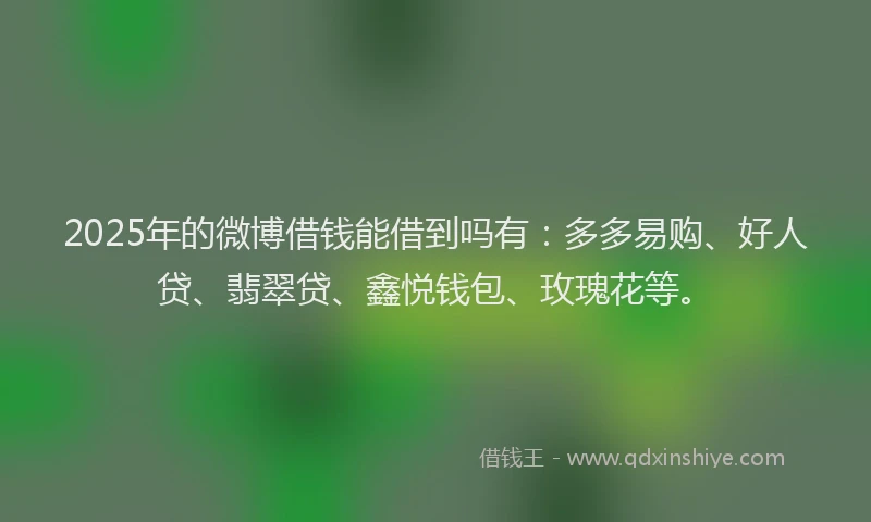 2025年的微博借钱能借到吗有：多多易购、好人贷、翡翠贷、鑫悦钱包、玫瑰花等。
