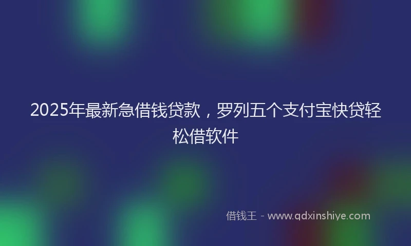 2025年最新急借钱贷款，罗列五个支付宝快贷轻松借软件