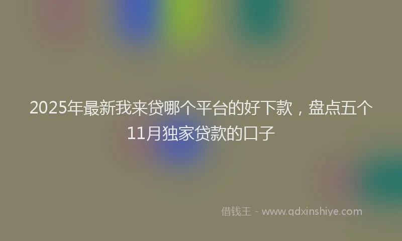 2025年最新我来贷哪个平台的好下款，盘点五个11月独家贷款的口子