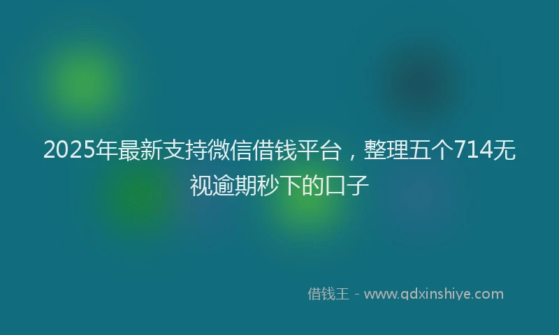 2025年最新支持微信借钱平台，整理五个714无视逾期秒下的口子