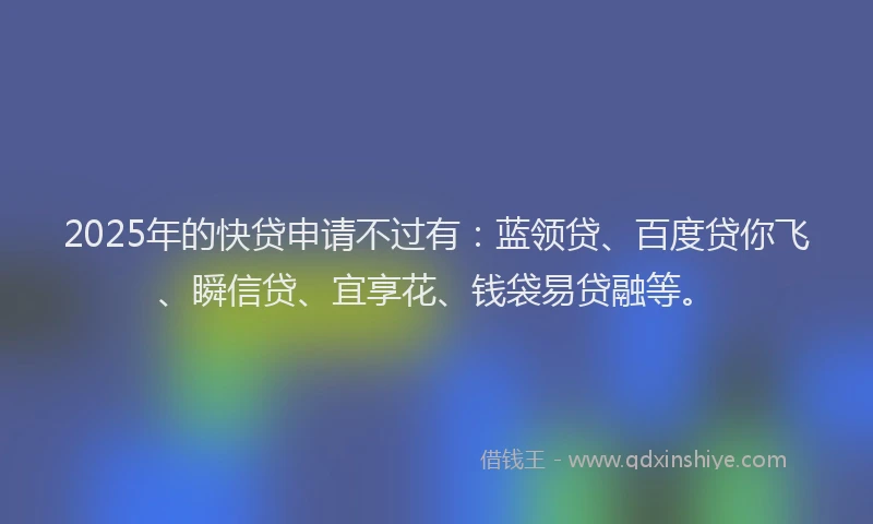2025年的快贷申请不过有：蓝领贷、百度贷你飞、瞬信贷、宜享花、钱袋易贷融等。