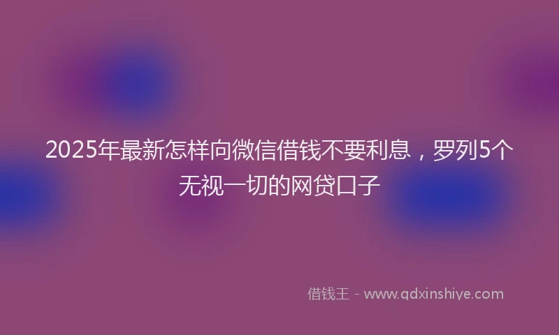 2025年最新怎样向微信借钱不要利息，罗列5个无视一切的网贷口子
