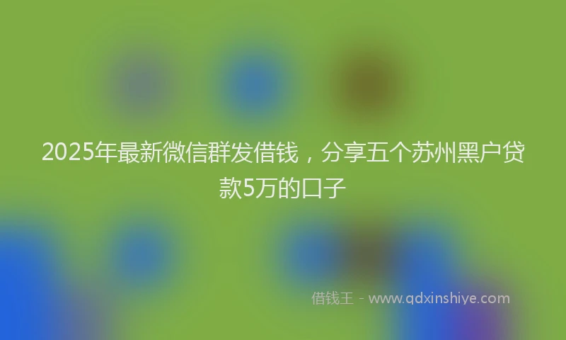 2025年最新微信群发借钱，分享五个苏州黑户贷款5万的口子
