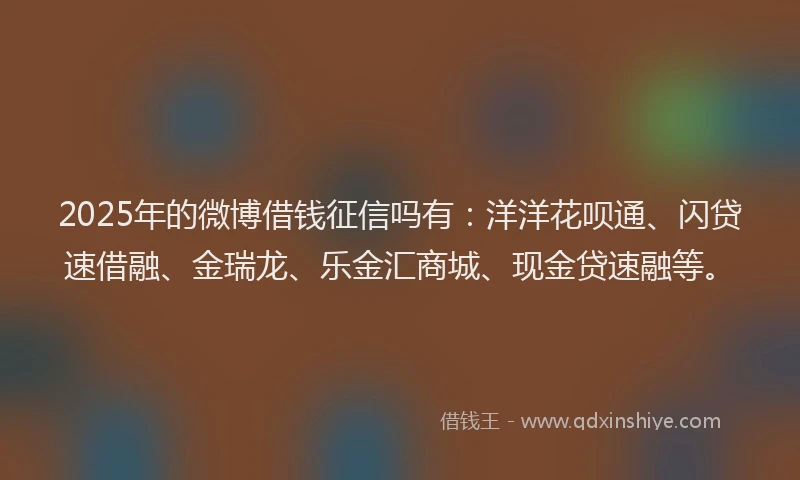 2025年的微博借钱征信吗有：洋洋花呗通、闪贷速借融、金瑞龙、乐金汇商城、现金贷速融等。