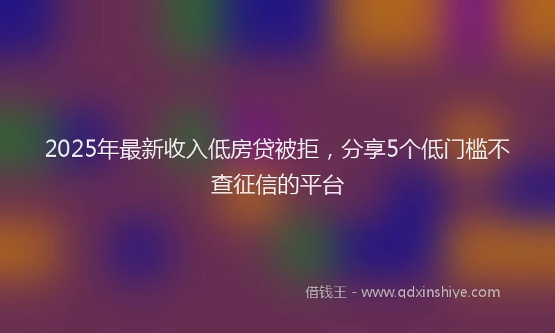 2025年最新收入低房贷被拒，分享5个低门槛不查征信的平台