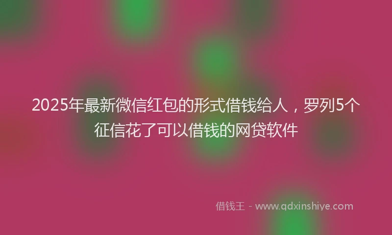 2025年最新微信红包的形式借钱给人，罗列5个征信花了可以借钱的网贷软件