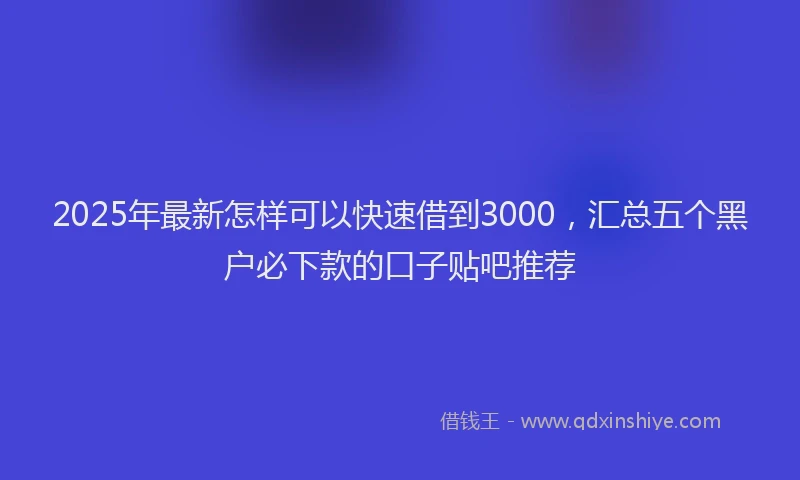 2025年最新怎样可以快速借到3000，汇总五个黑户必下款的口子贴吧推荐