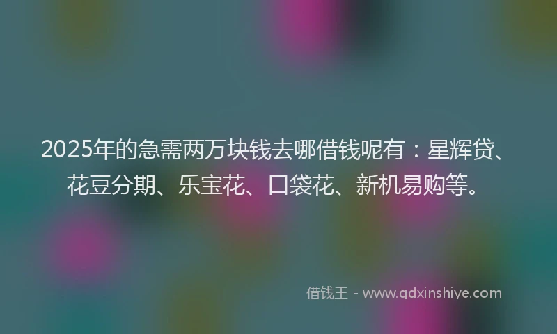 2025年的急需两万块钱去哪借钱呢有：星辉贷、花豆分期、乐宝花、口袋花、新机易购等。